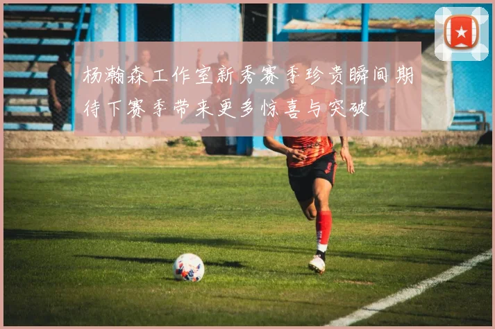 杨瀚森工作室新秀赛季珍贵瞬间期待下赛季带来更多惊喜与突破