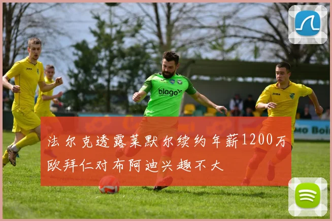 法尔克透露莱默尔续约年薪1200万欧拜仁对布阿迪兴趣不大
