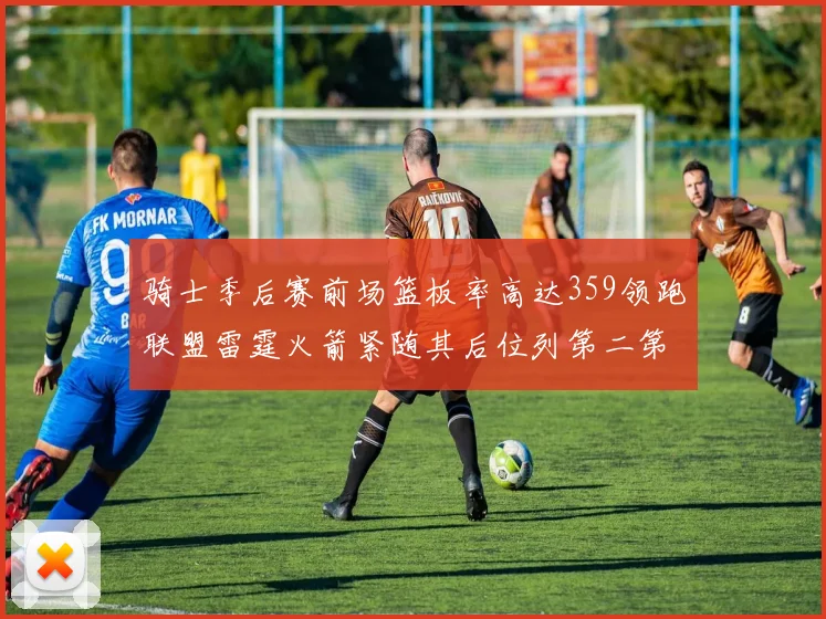 骑士季后赛前场篮板率高达359领跑联盟雷霆火箭紧随其后位列第二第三