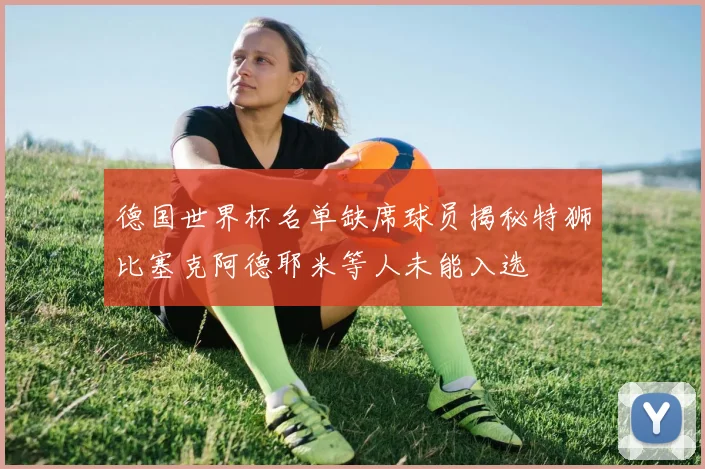 德国世界杯名单缺席球员揭秘特狮比塞克阿德耶米等人未能入选