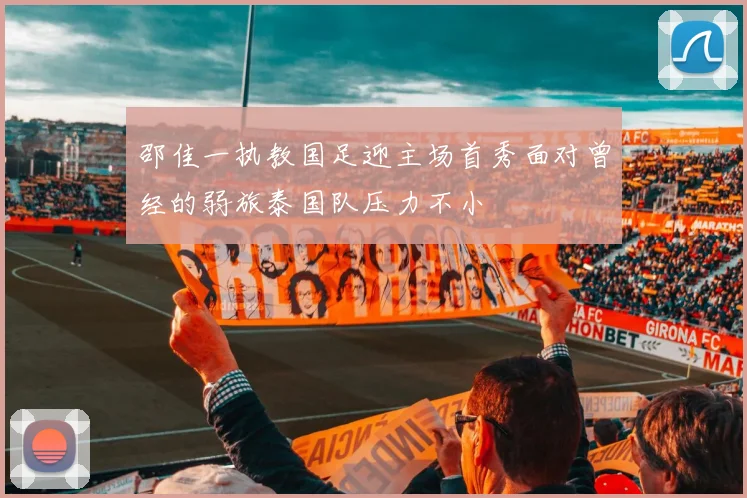 邵佳一执教国足迎主场首秀面对曾经的弱旅泰国队压力不小