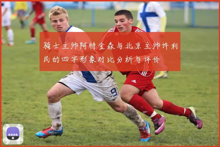 骑士主帅阿特金森与北京主帅许利民的四字形象对比分析与评价