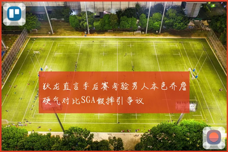 狄龙直言季后赛考验男人本色乔詹硬气对比SGA假摔引争议