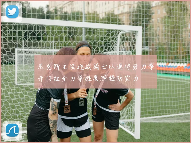 尼克斯主场迎战骑士以逸待劳力争开门红全力争胜展现强劲实力