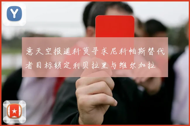 意天空报道科莫寻求尼科帕斯替代者目标锁定利贝拉里与维尔加拉