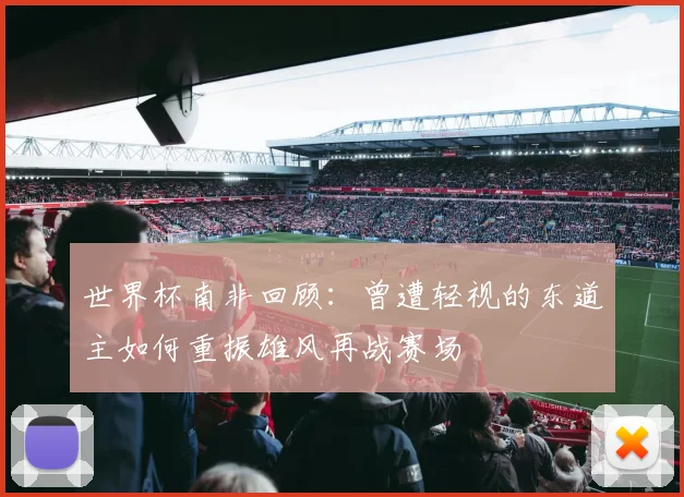 世界杯南非回顾：曾遭轻视的东道主如何重振雄风再战赛场