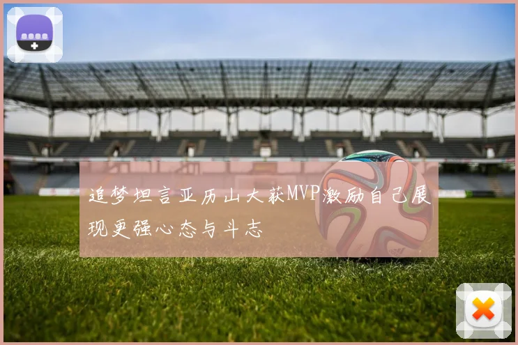 追梦坦言亚历山大获MVP激励自己展现更强心态与斗志