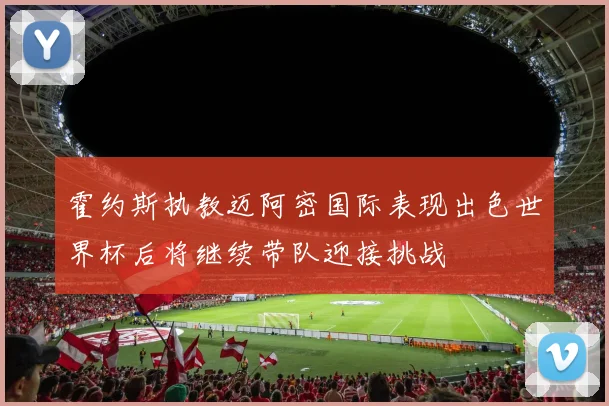霍约斯执教迈阿密国际表现出色世界杯后将继续带队迎接挑战