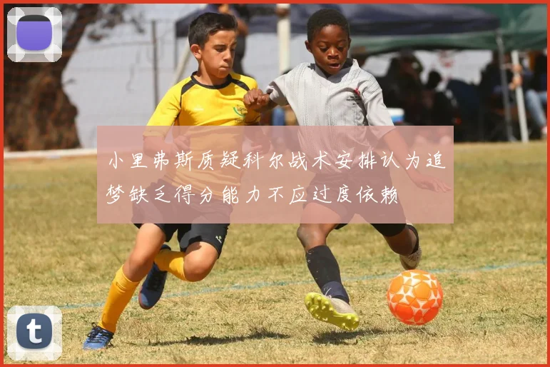 小里弗斯质疑科尔战术安排认为追梦缺乏得分能力不应过度依赖