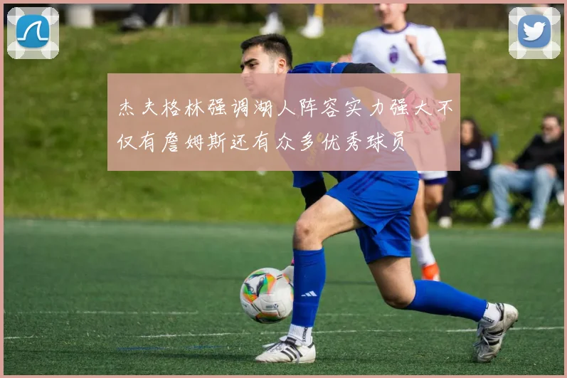 杰夫格林强调湖人阵容实力强大不仅有詹姆斯还有众多优秀球员