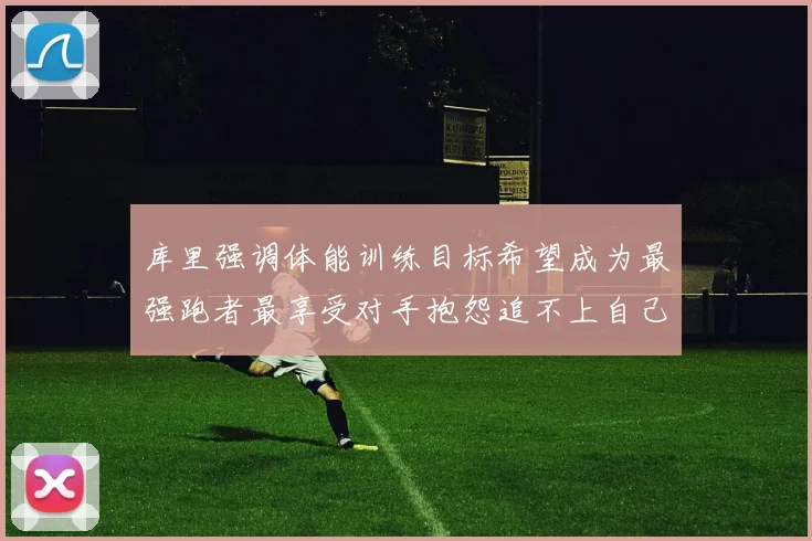 库里强调体能训练目标希望成为最强跑者最享受对手抱怨追不上自己
