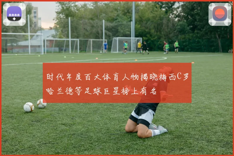 时代年度百大体育人物揭晓梅西C罗哈兰德等足球巨星榜上有名
